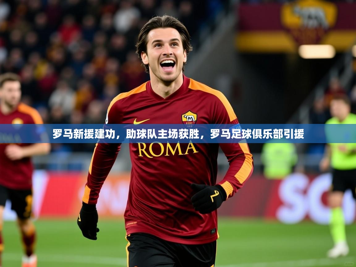 2025 ag娱乐主播罗马新援建功，助球队主场获胜，罗马足球俱乐部引援  第2张