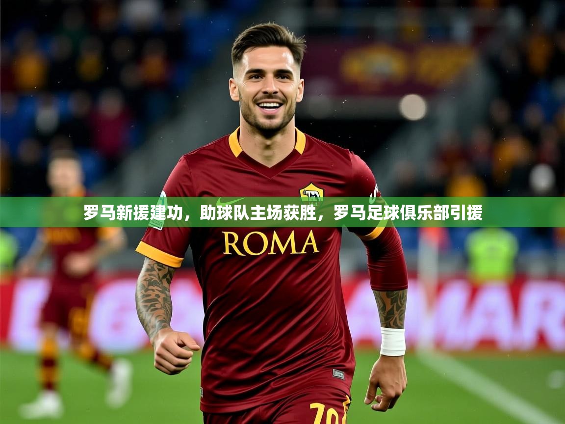 2025 ag娱乐主播罗马新援建功，助球队主场获胜，罗马足球俱乐部引援  第3张