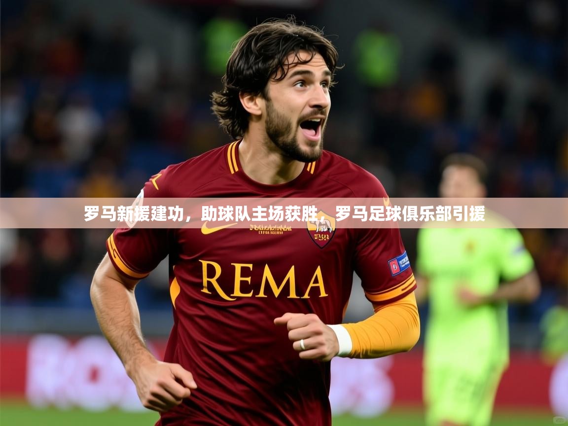 2025 ag娱乐主播罗马新援建功，助球队主场获胜，罗马足球俱乐部引援  第4张