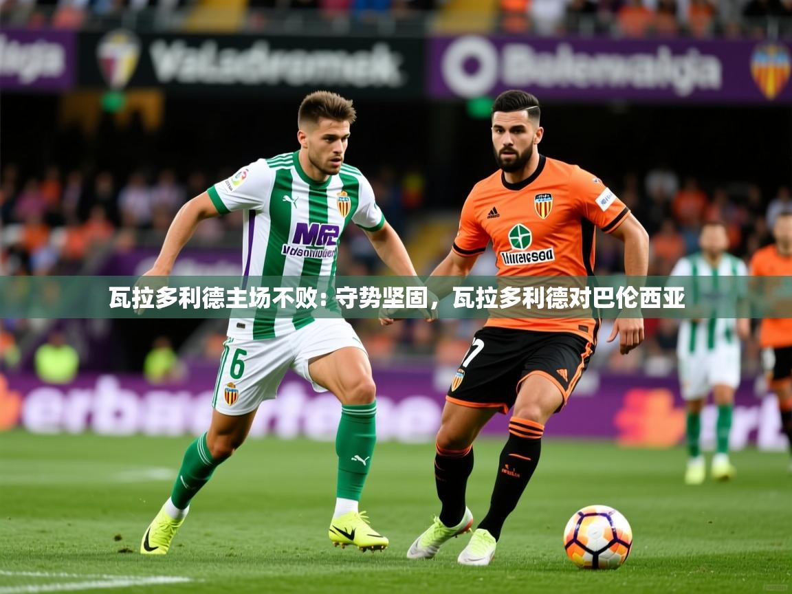 2025 ag娱乐主播瓦拉多利德主场不败: 守势坚固,瓦拉多利德对巴伦西亚 第2张