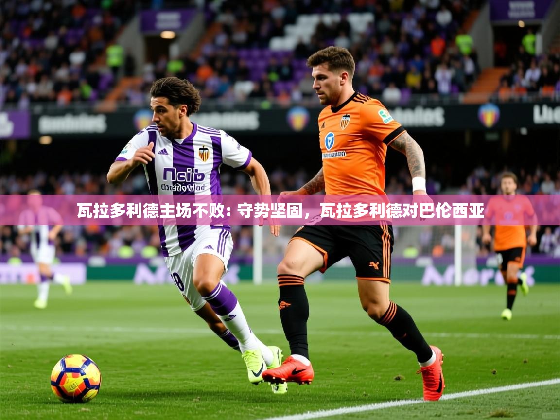 2025 ag娱乐主播瓦拉多利德主场不败: 守势坚固,瓦拉多利德对巴伦西亚 第3张