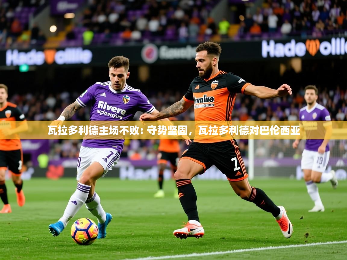 2025 ag娱乐主播瓦拉多利德主场不败: 守势坚固,瓦拉多利德对巴伦西亚 第4张