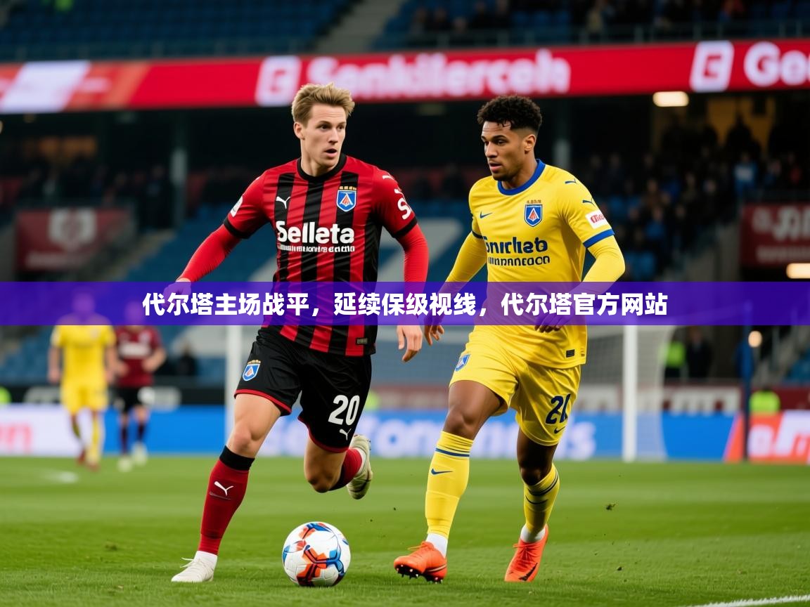 2025 ag娱乐厅背景音乐代尔塔主场战平,延续保级视线,代尔塔官方网站 第3张