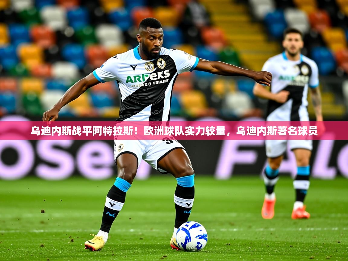 2025 ag娱乐是哪个国家乌迪内斯战平阿特拉斯!欧洲球队实力较量,乌迪内斯著名球员 第2张