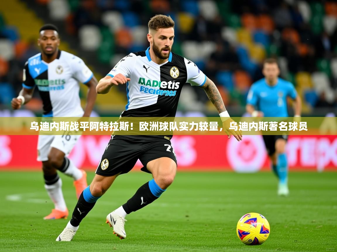 2025 ag娱乐是哪个国家乌迪内斯战平阿特拉斯!欧洲球队实力较量,乌迪内斯著名球员 第3张