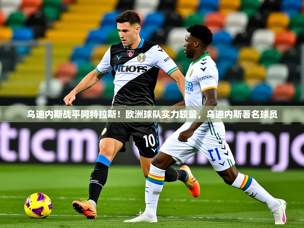 2025 ag娱乐是哪个国家乌迪内斯战平阿特拉斯!欧洲球队实力较量,乌迪内斯著名球员 第4张