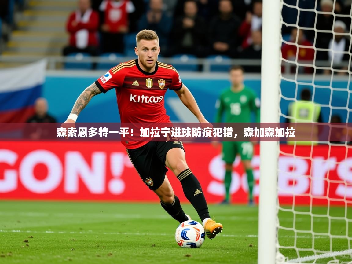 2025 ag娱乐主播森索恩多特一平！加拉宁进球防疫犯错，森加森加拉  第4张
