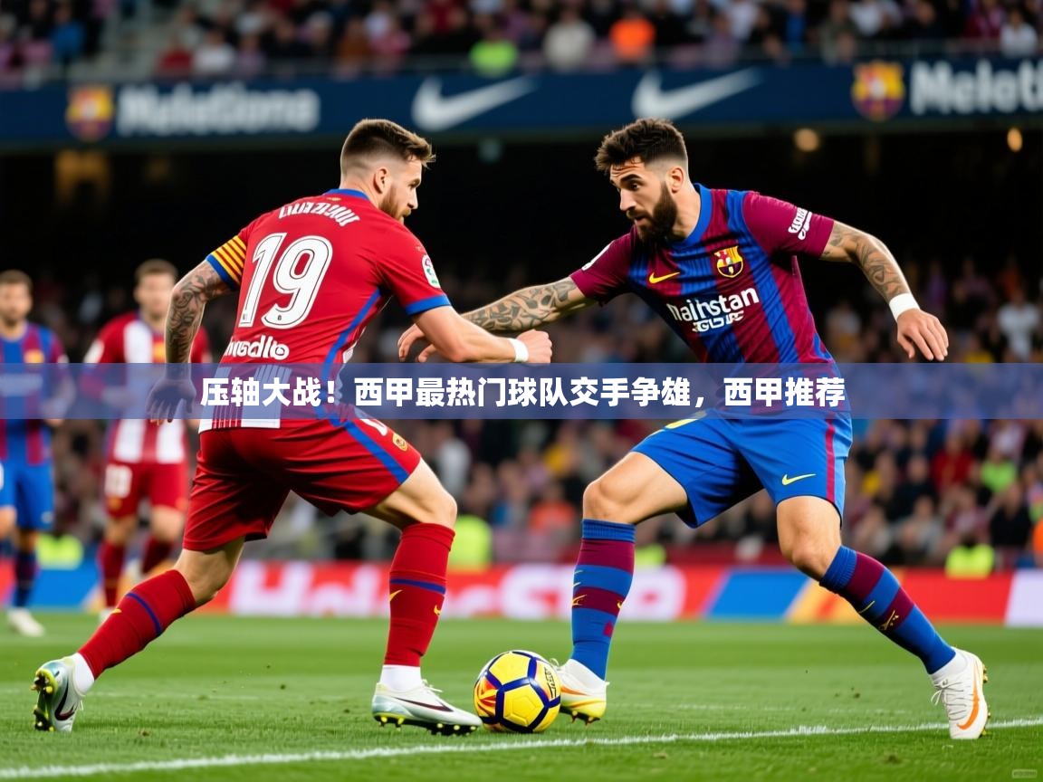 2025 ag娱乐赛压轴大战!西甲最热门球队交手争雄,西甲推荐 第2张