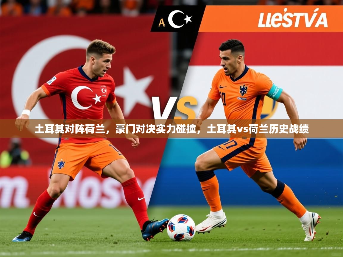2025 ag娱乐真实爆料土耳其对阵荷兰,豪门对决实力碰撞,土耳其vs荷兰历史战绩 第1张