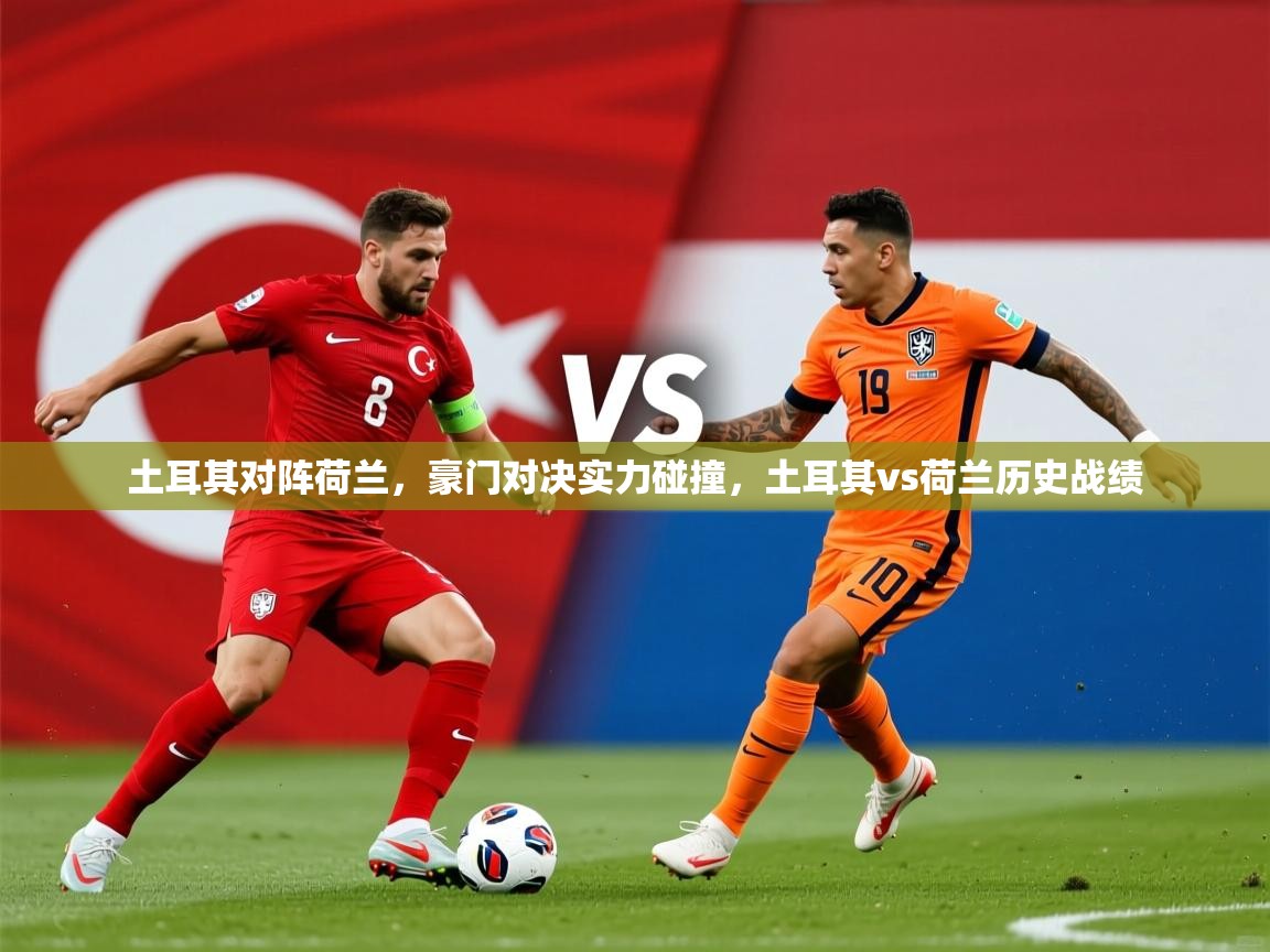 2025 ag娱乐真实爆料土耳其对阵荷兰,豪门对决实力碰撞,土耳其vs荷兰历史战绩 第3张