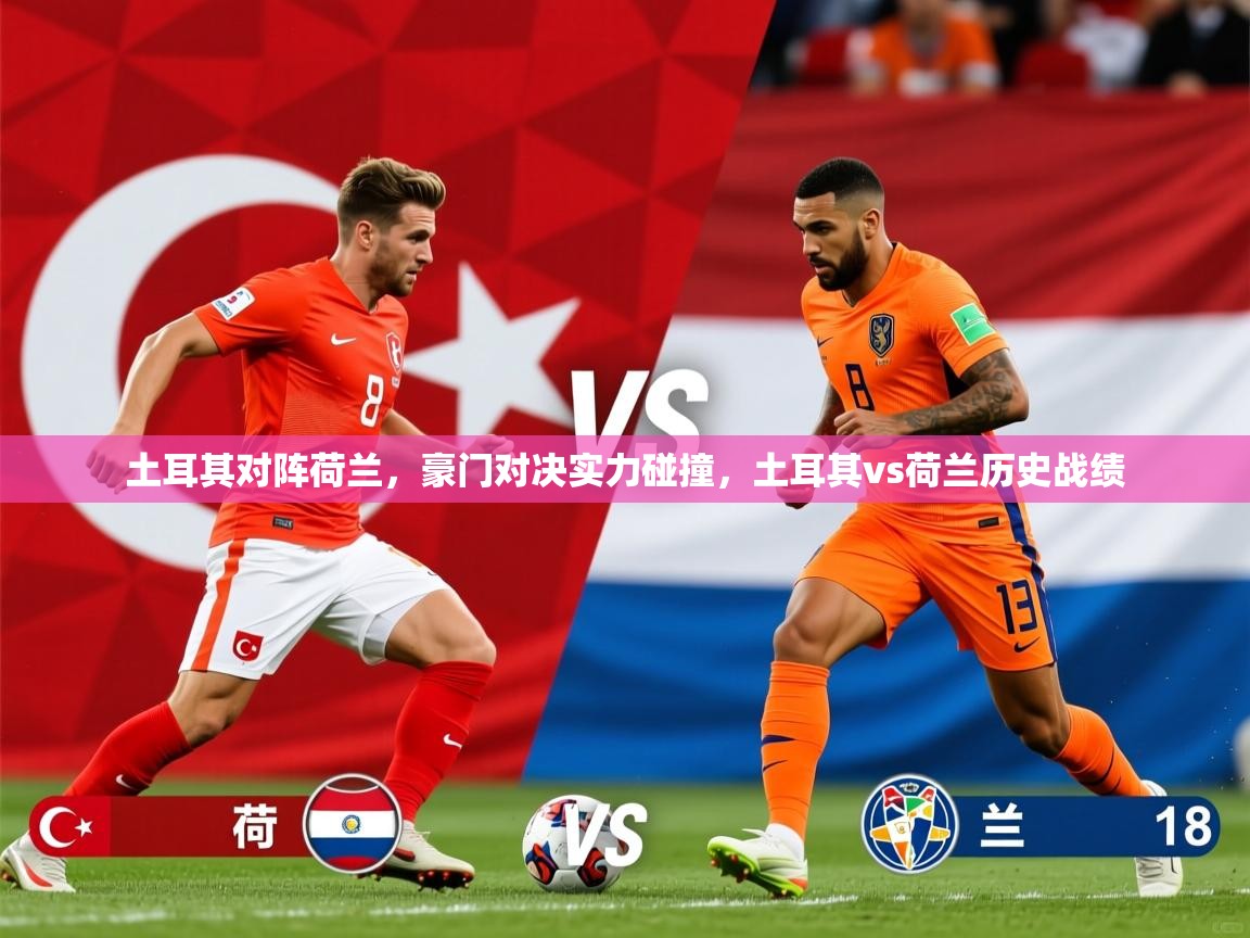 2025 ag娱乐真实爆料土耳其对阵荷兰,豪门对决实力碰撞,土耳其vs荷兰历史战绩 第4张