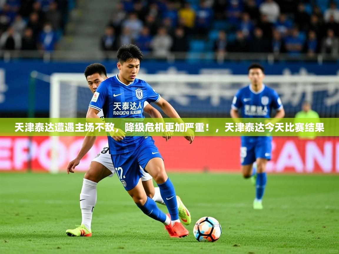 2025 ag娱乐赛王者荣耀天津泰达遭遇主场不敌,降级危机更加严重!,天津泰达今天比赛结果 第1张