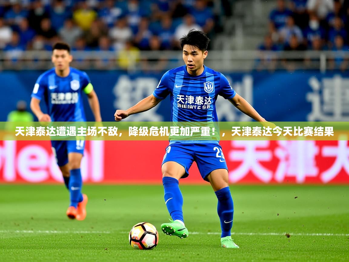 2025 ag娱乐赛王者荣耀天津泰达遭遇主场不敌,降级危机更加严重!,天津泰达今天比赛结果 第2张