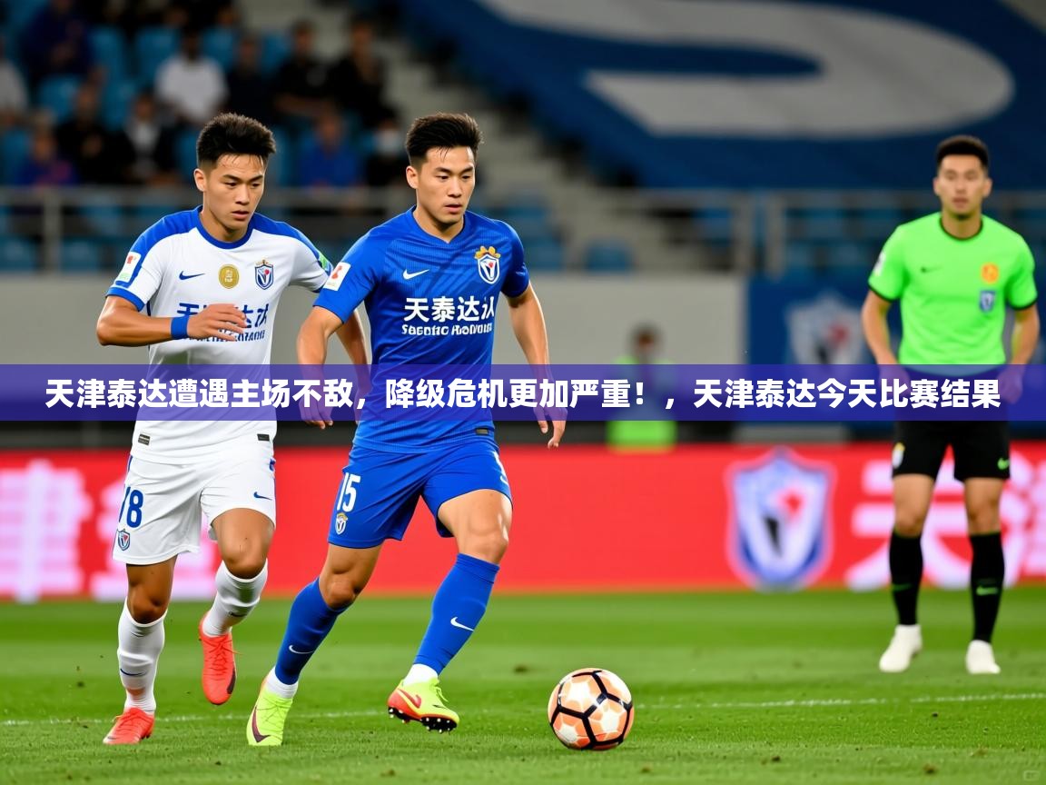 2025 ag娱乐赛王者荣耀天津泰达遭遇主场不敌,降级危机更加严重!,天津泰达今天比赛结果 第4张