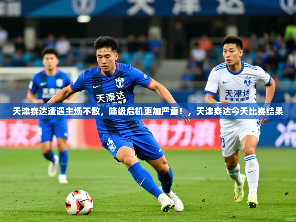 2025 ag娱乐赛王者荣耀天津泰达遭遇主场不敌,降级危机更加严重!,天津泰达今天比赛结果 第3张