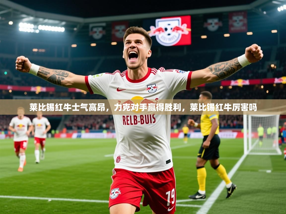 2025 ag娱乐传媒莱比锡红牛士气高昂,力克对手赢得胜利,莱比锡红牛厉害吗 第1张