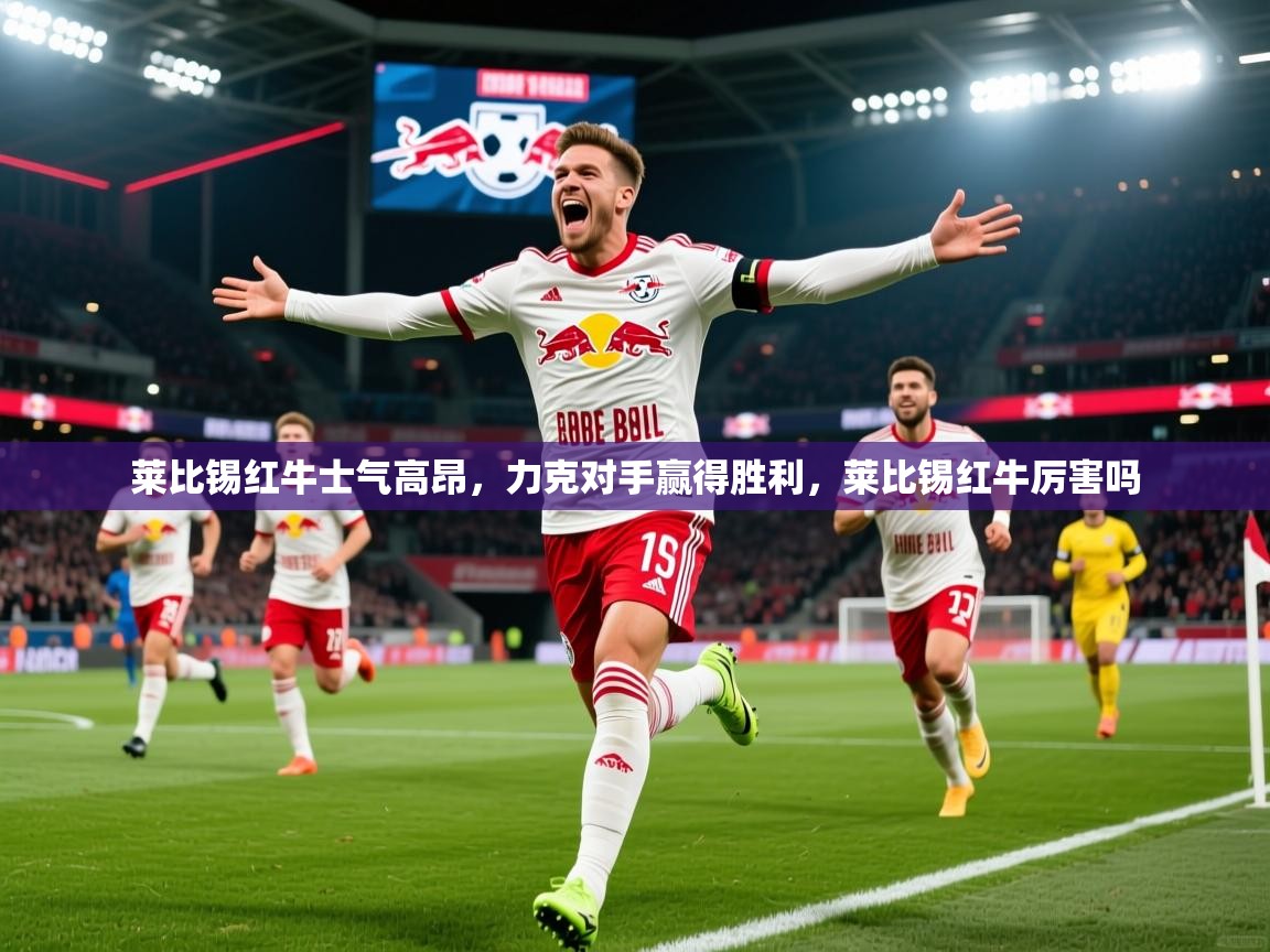 2025 ag娱乐传媒莱比锡红牛士气高昂,力克对手赢得胜利,莱比锡红牛厉害吗 第2张