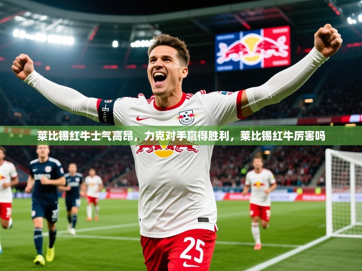 2025 ag娱乐传媒莱比锡红牛士气高昂,力克对手赢得胜利,莱比锡红牛厉害吗 第3张