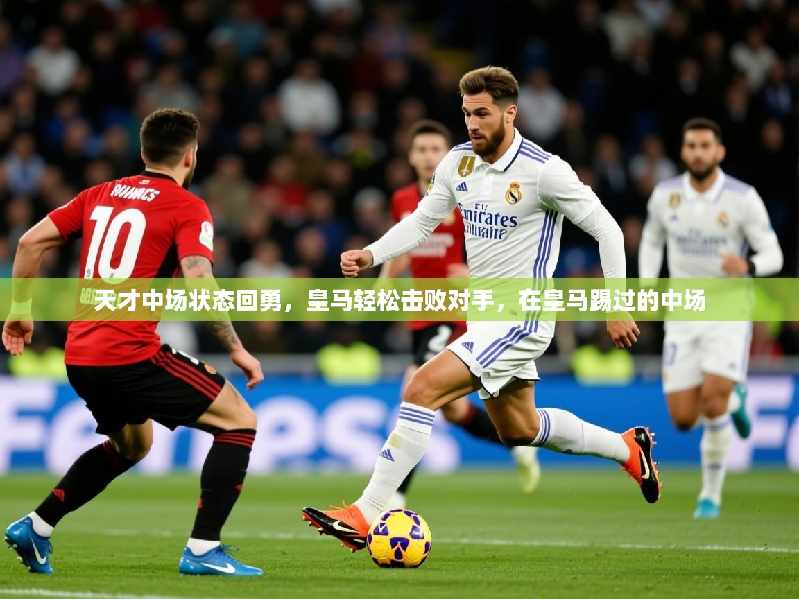 2025 ag娱乐森林舞会天才中场状态回勇，皇马轻松击败对手，在皇马踢过的中场  第1张