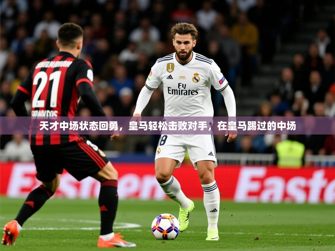 2025 ag娱乐森林舞会天才中场状态回勇，皇马轻松击败对手，在皇马踢过的中场  第2张