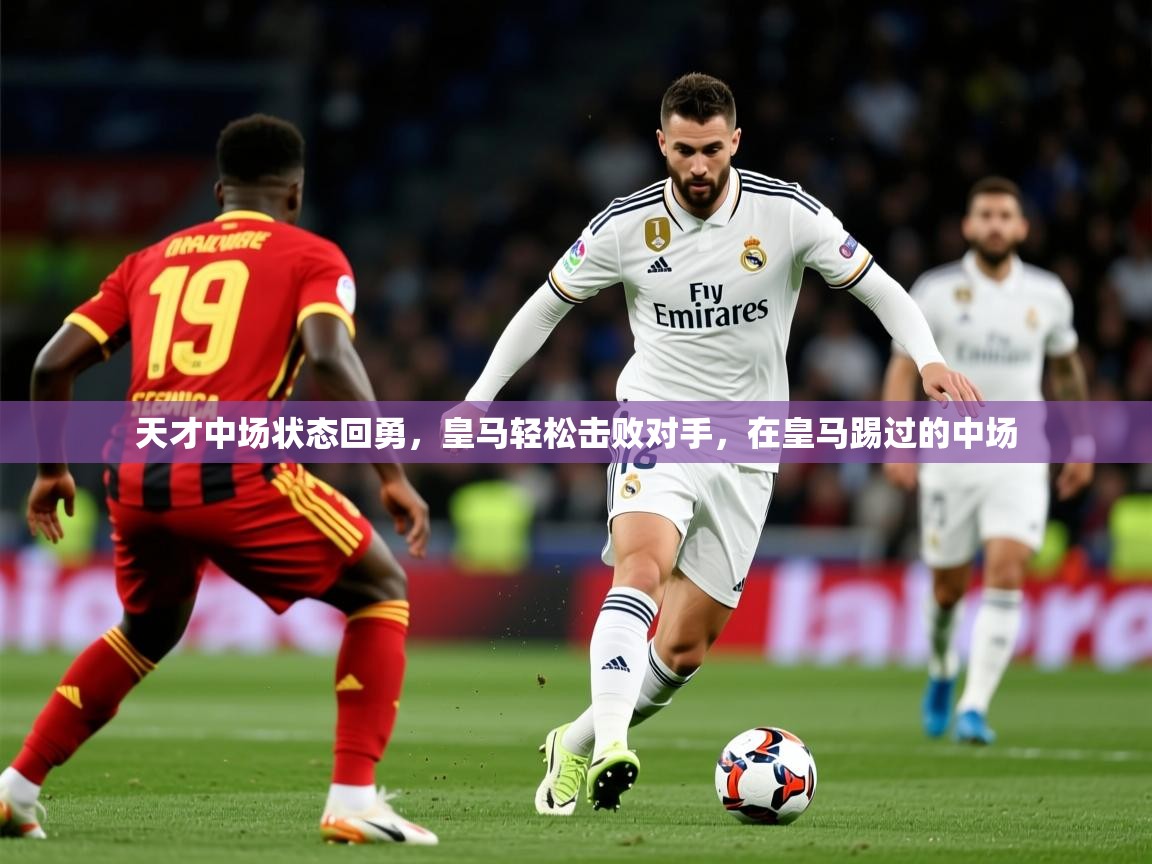 2025 ag娱乐森林舞会天才中场状态回勇，皇马轻松击败对手，在皇马踢过的中场  第4张