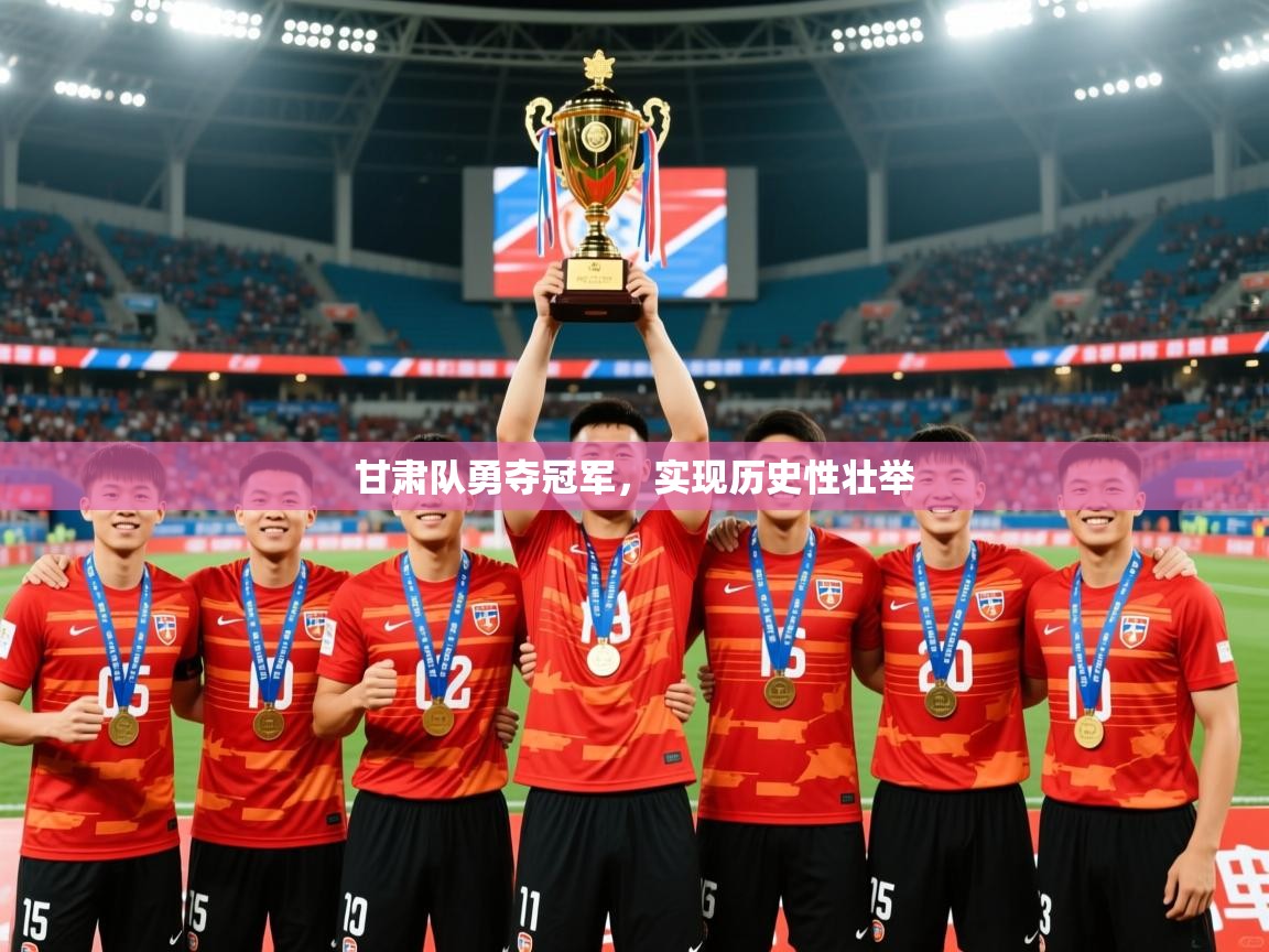 2025 ag娱乐是什么甘肃队勇夺冠军，实现历史性壮举  第4张