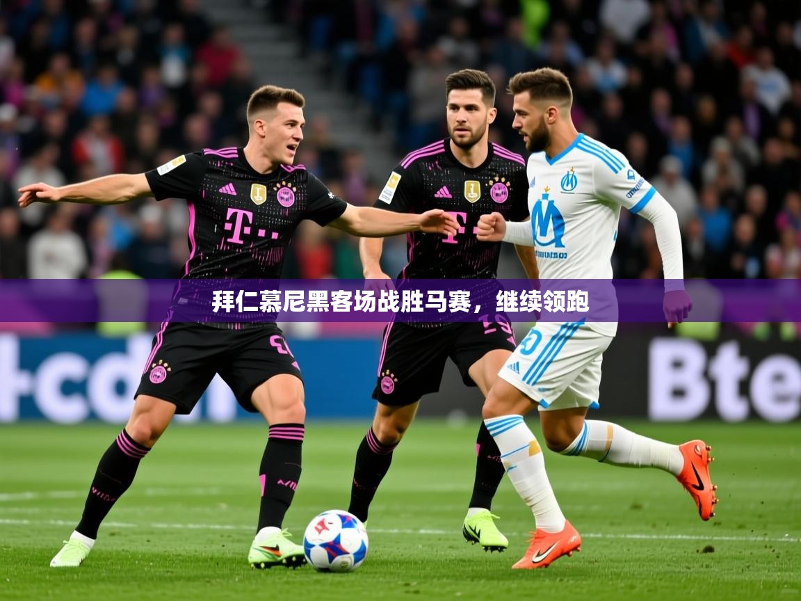 2025 ag娱乐主播拜仁慕尼黑客场战胜马赛，继续领跑  第3张