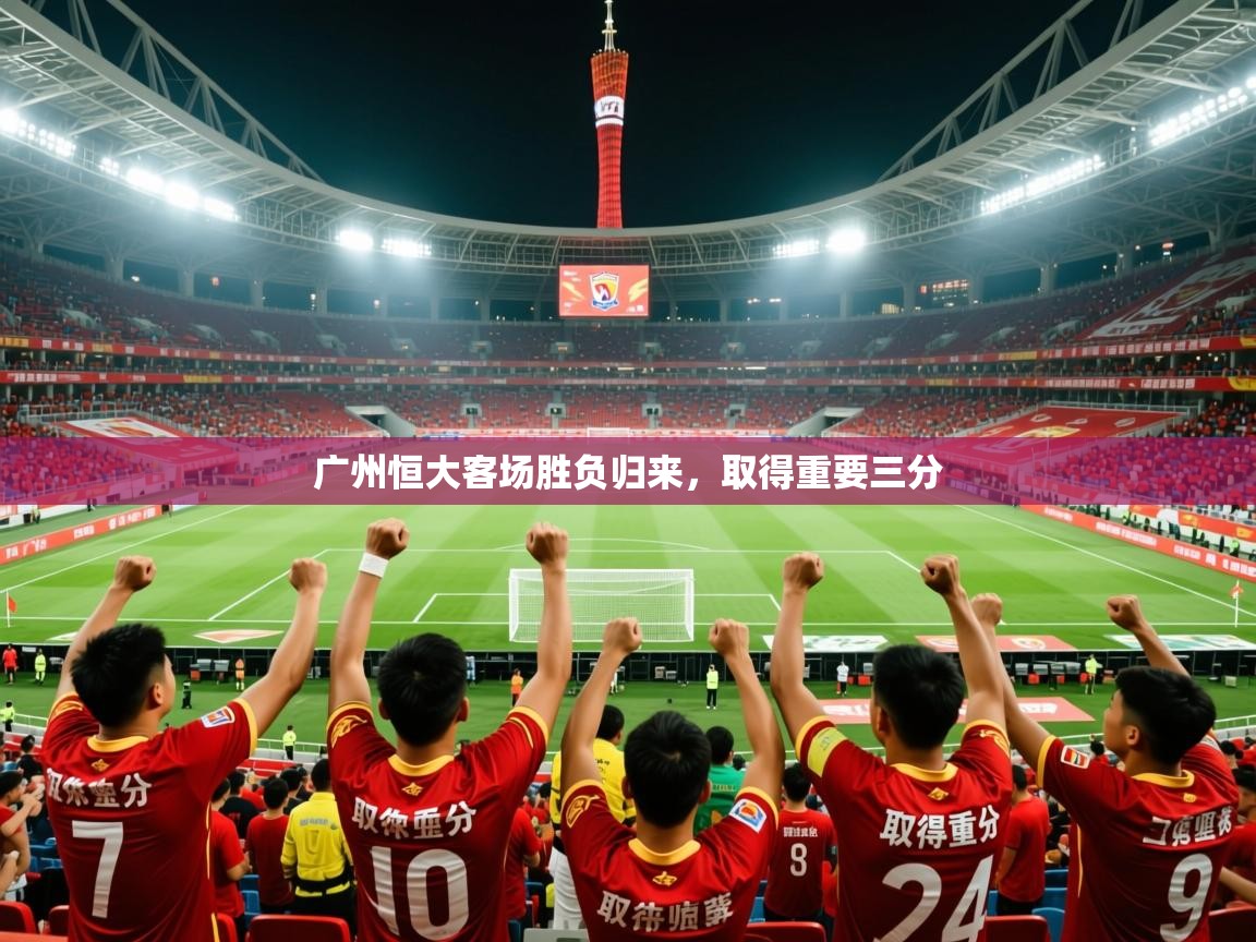 2026 ag娱乐主播广州恒大客场胜负归来，取得重要三分  第2张