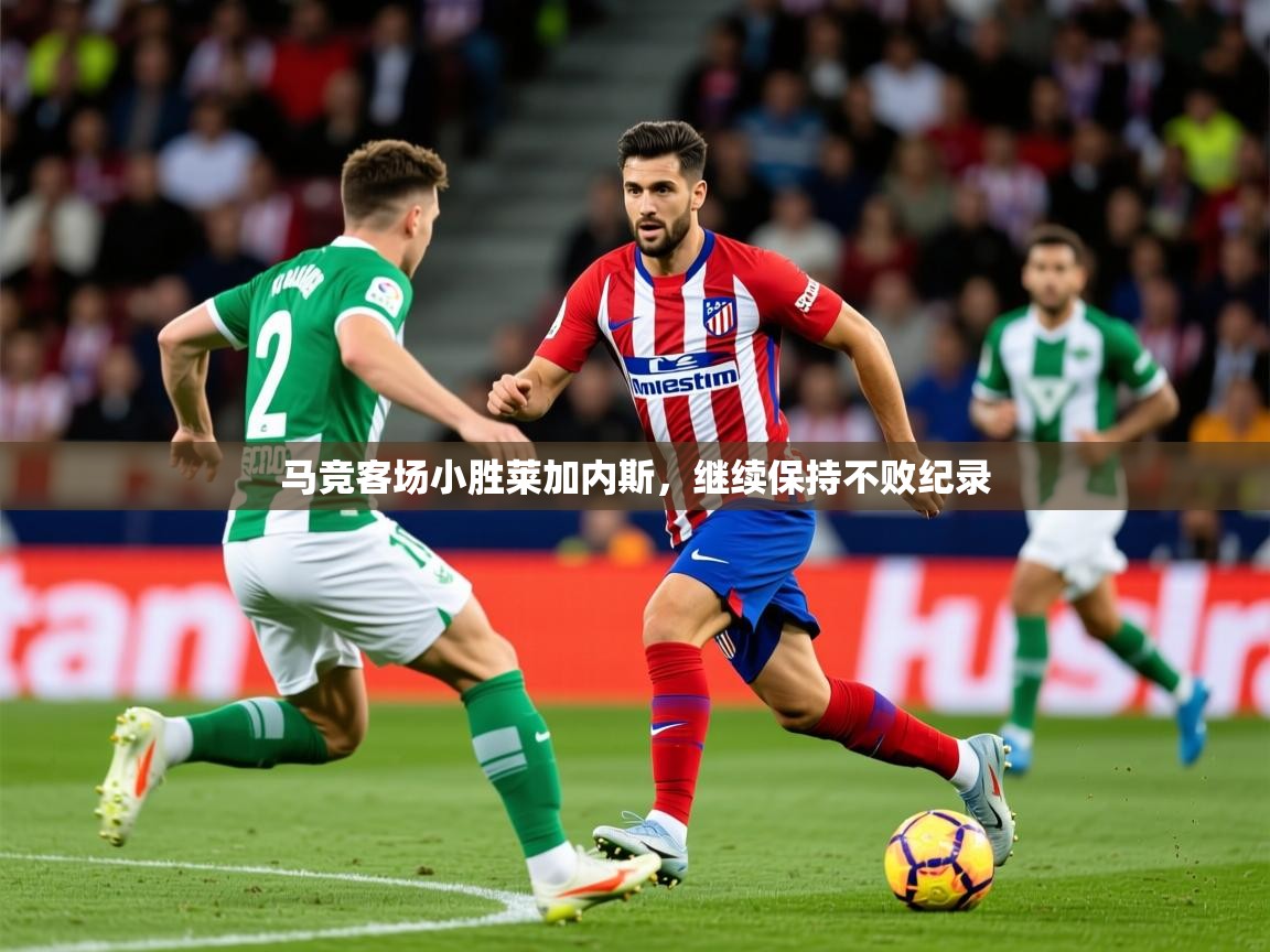 2026 ag娱乐赛王者荣耀马竞客场小胜莱加内斯，继续保持不败纪录  第1张