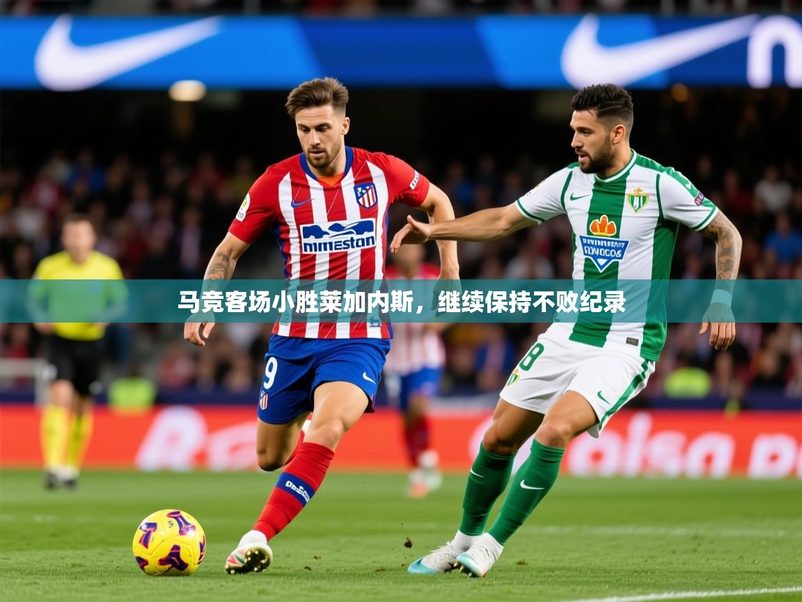 2026 ag娱乐赛王者荣耀马竞客场小胜莱加内斯，继续保持不败纪录  第3张