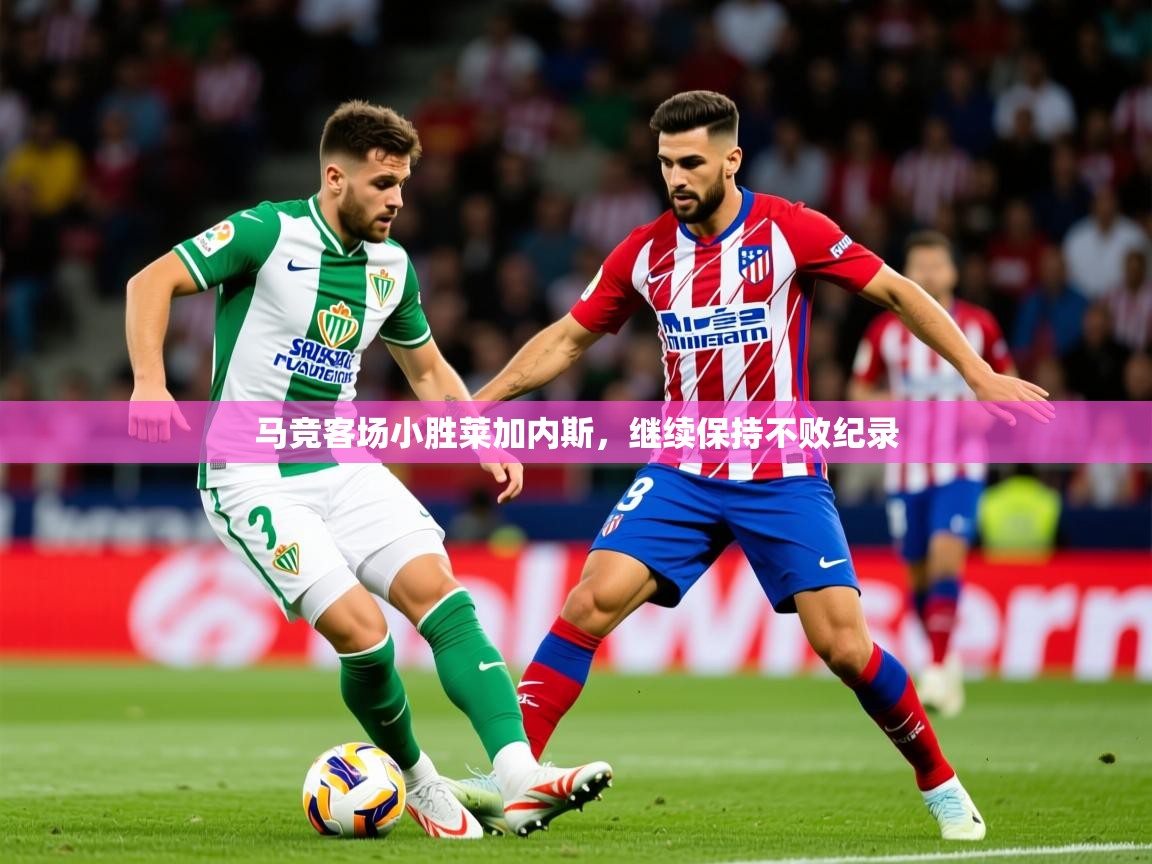 2026 ag娱乐赛王者荣耀马竞客场小胜莱加内斯，继续保持不败纪录  第2张