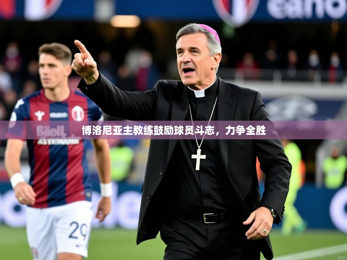2026 ag娱乐主播博洛尼亚主教练鼓励球员斗志，力争全胜  第2张