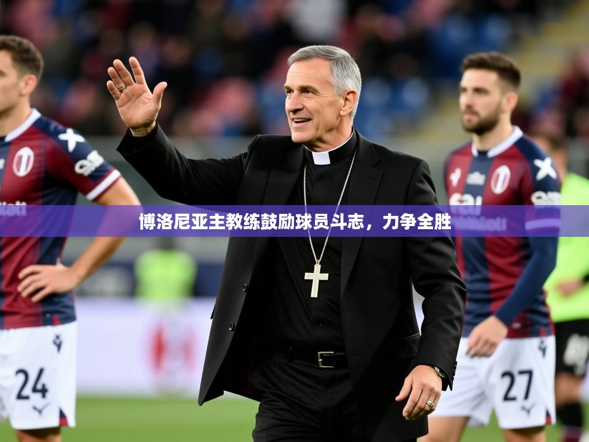 2026 ag娱乐主播博洛尼亚主教练鼓励球员斗志，力争全胜  第1张