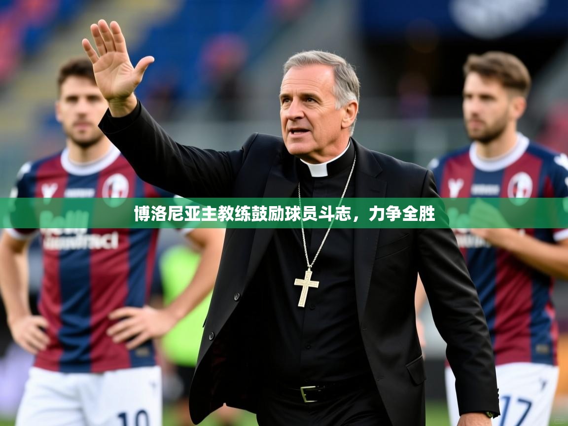 2026 ag娱乐主播博洛尼亚主教练鼓励球员斗志，力争全胜  第3张