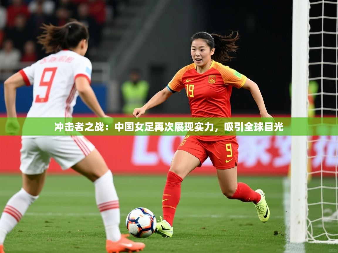 2026 ag娱乐老板是谁冲击者之战:中国女足再次展现实力,吸引全球目光 第1张
