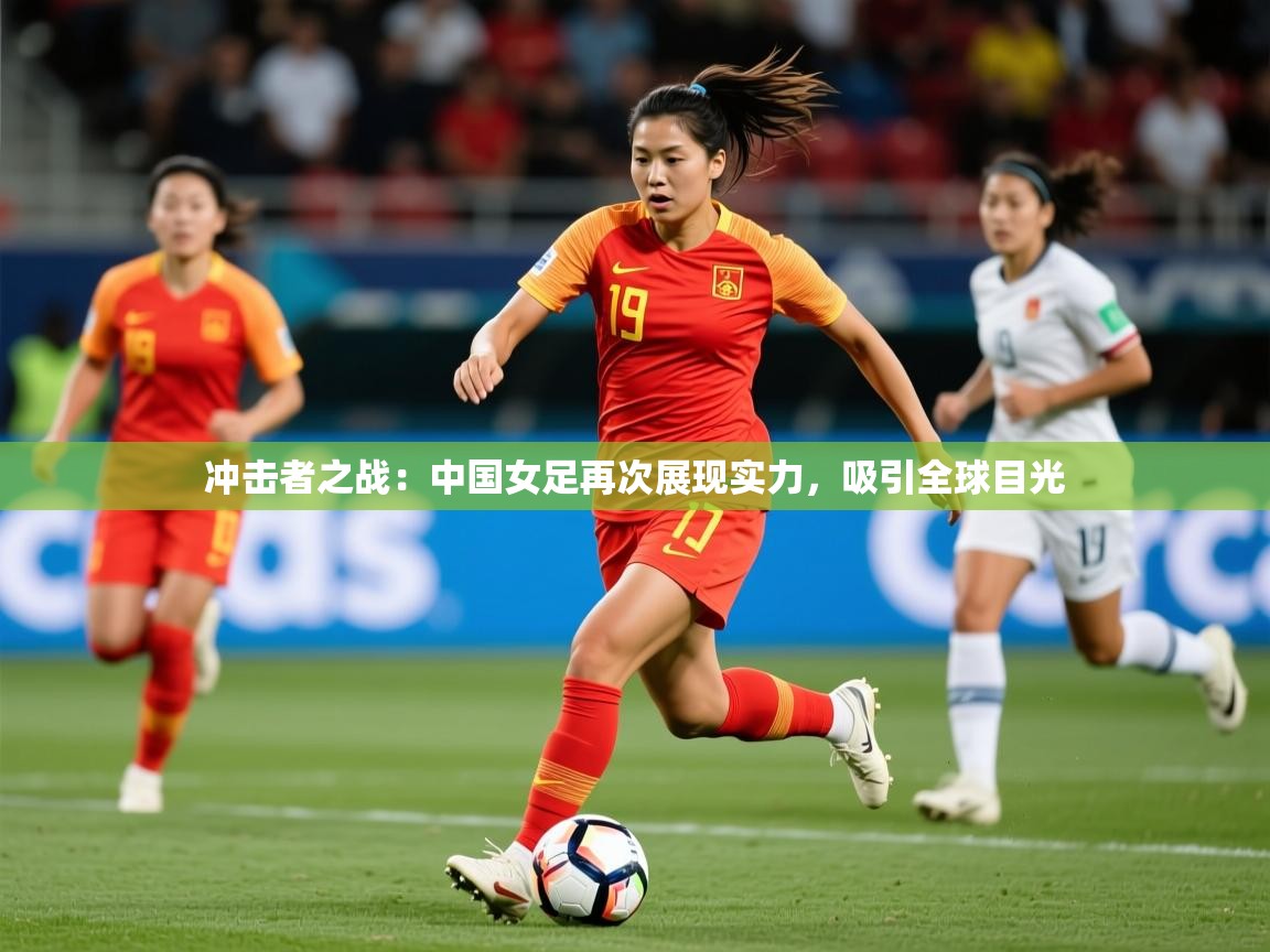 2026 ag娱乐老板是谁冲击者之战:中国女足再次展现实力,吸引全球目光 第2张