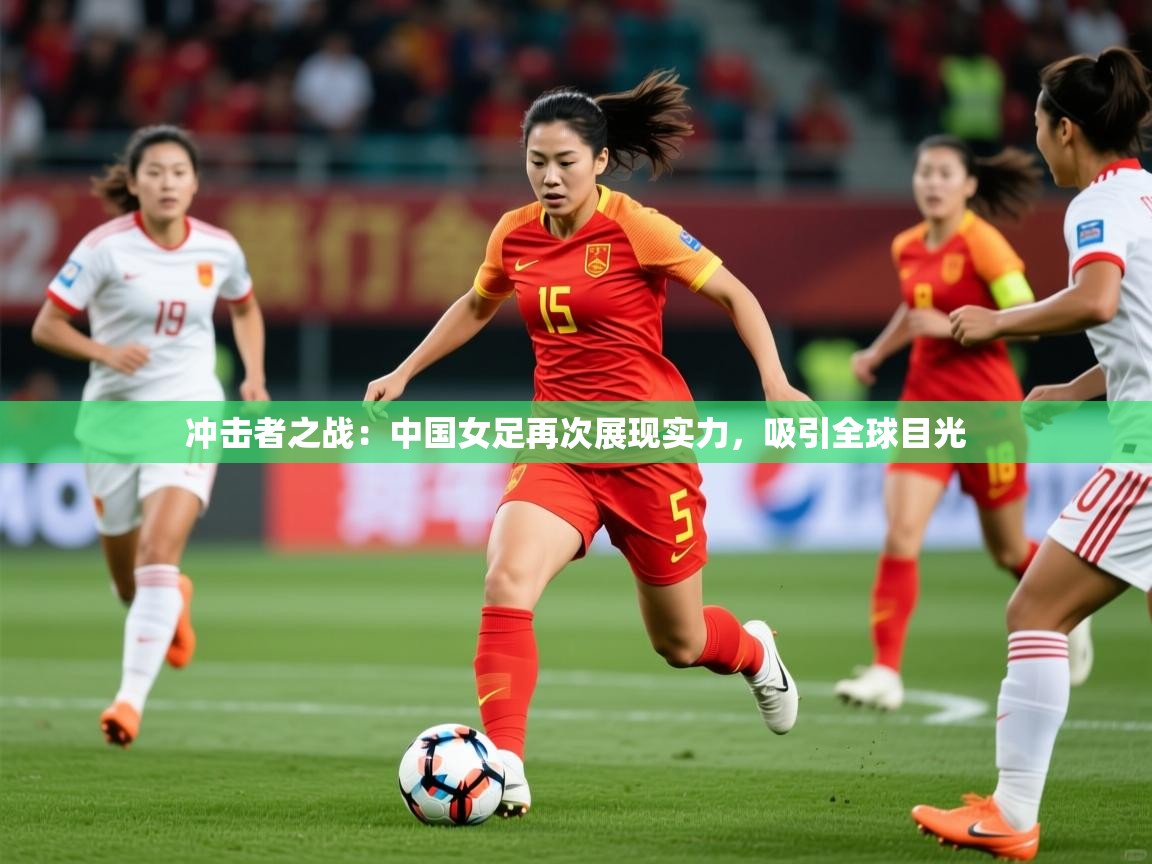 2026 ag娱乐老板是谁冲击者之战:中国女足再次展现实力,吸引全球目光 第3张