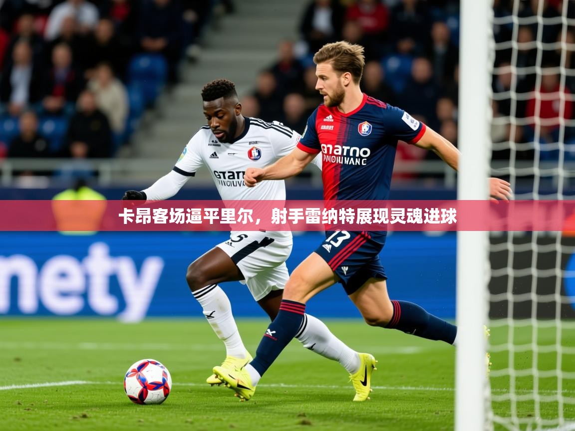 2026 ag娱乐主播卡昂客场逼平里尔,射手雷纳特展现灵魂进球 第1张