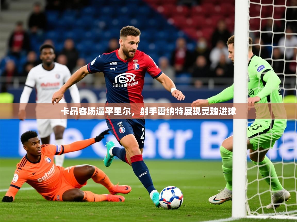 2026 ag娱乐主播卡昂客场逼平里尔,射手雷纳特展现灵魂进球 第2张