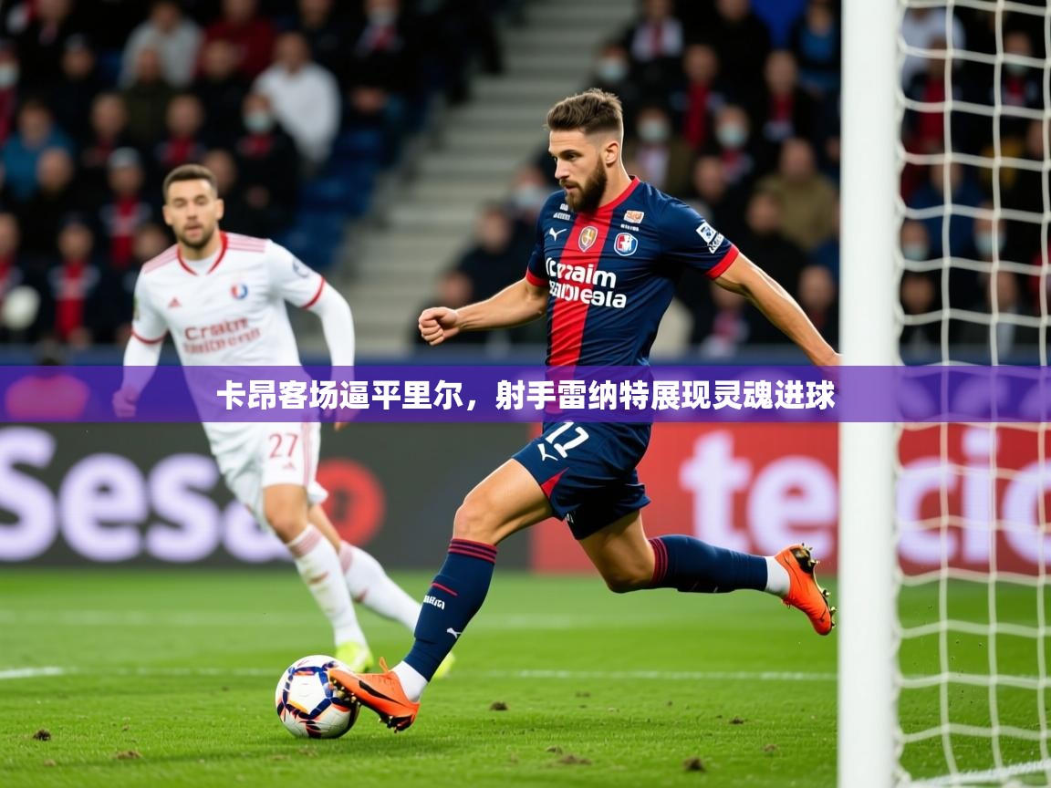 2026 ag娱乐主播卡昂客场逼平里尔,射手雷纳特展现灵魂进球 第3张