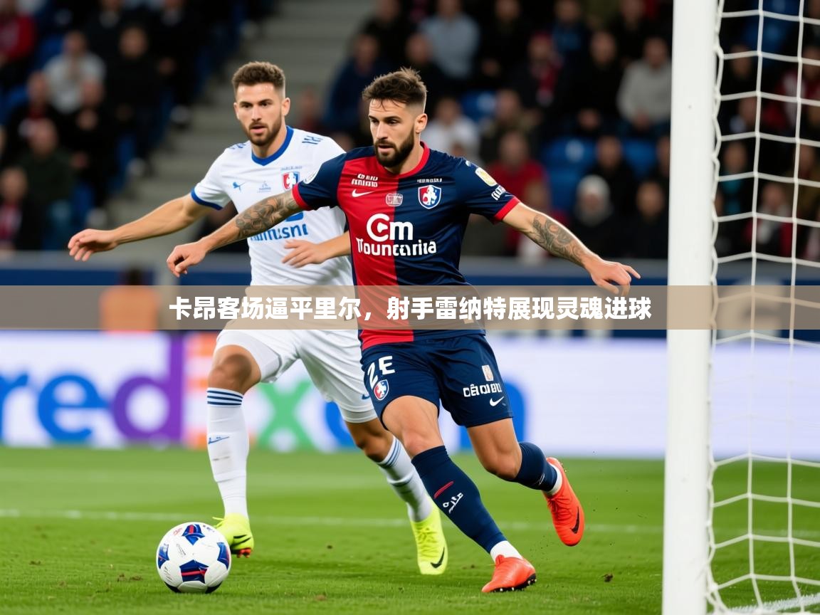 2026 ag娱乐主播卡昂客场逼平里尔,射手雷纳特展现灵魂进球 第4张